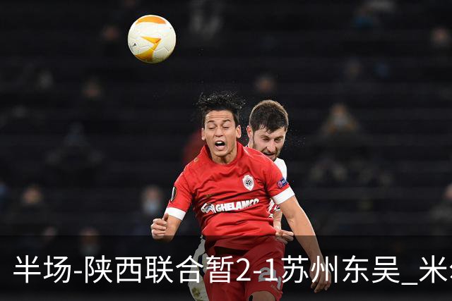 半场-陕西联合暂2-1苏州东吴 米尔扎提破旧主，陕西3分钟2球反超