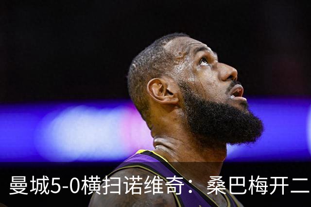 曼城5-0横扫诺维奇：桑巴梅开二度，马雷斯卡豪赌青春